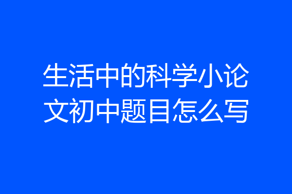 生活中的科学小论文初中题目怎么写