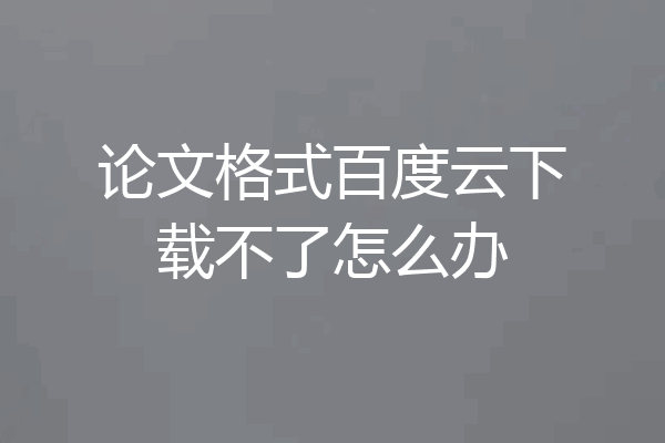 论文格式百度云下载不了怎么办