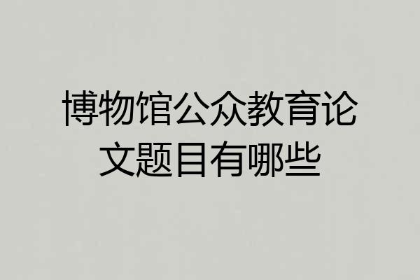 博物馆公众教育论文题目有哪些