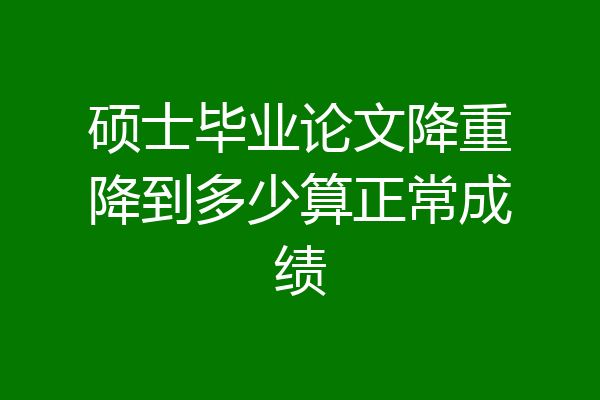 硕士毕业论文降重降到多少算正常成绩