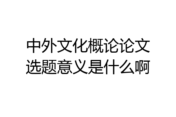 中外文化概论论文选题意义是什么啊