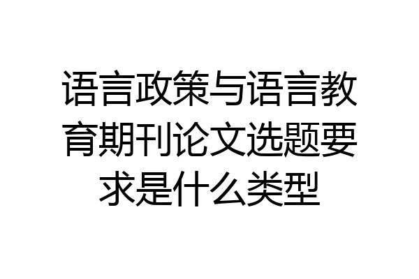 语言政策与语言教育期刊论文选题要求是什么类型