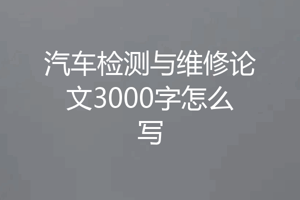 汽车检测与维修论文3000字怎么写