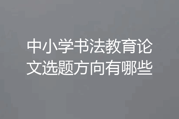 中小学书法教育论文选题方向有哪些