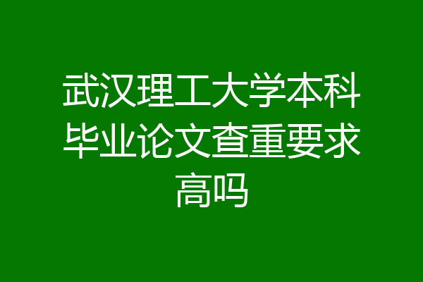 武汉理工大学本科毕业论文查重要求高吗