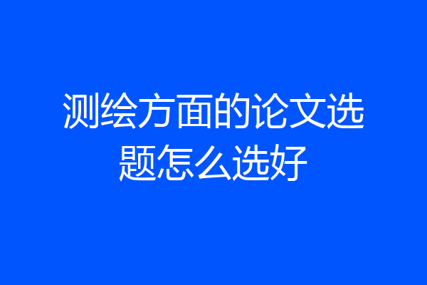 测绘方面的论文选题怎么选好