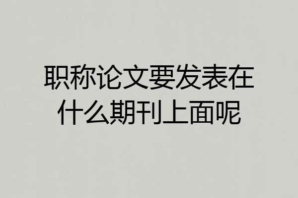 职称论文要发表在什么期刊上面呢