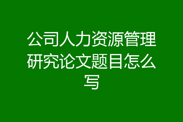 公司人力资源管理研究论文题目怎么写