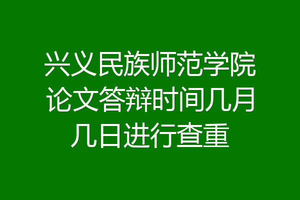 兴义民族师范学院论文答辩时间几月几日进行查重