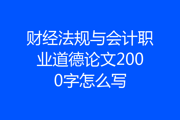 财经法规与会计职业道德论文2000字怎么写
