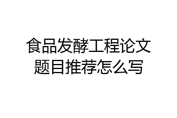食品发酵工程论文题目推荐怎么写