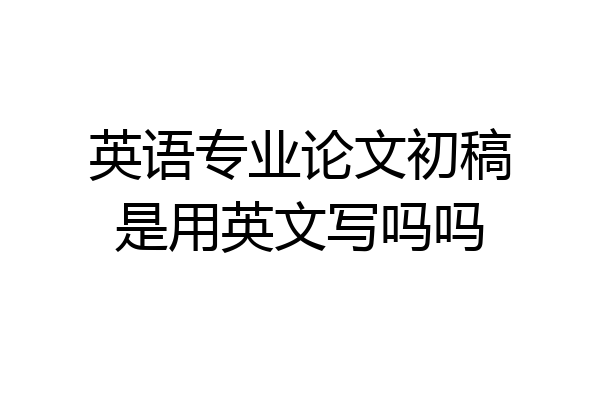 英语专业论文初稿是用英文写吗吗