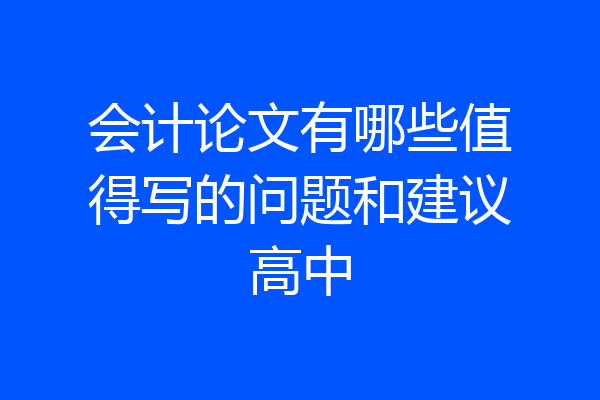 会计论文有哪些值得写的问题和建议高中