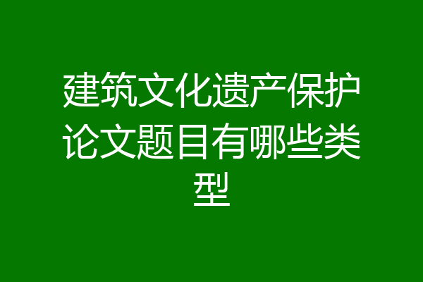 建筑文化遗产保护论文题目有哪些类型