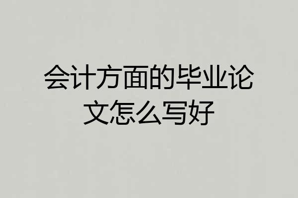 会计方面的毕业论文怎么写好