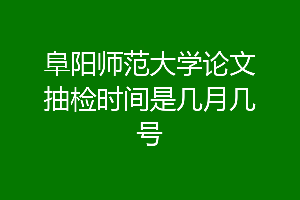 阜阳师范大学论文抽检时间是几月几号