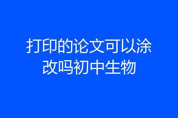 打印的论文可以涂改吗初中生物