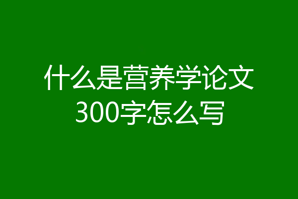 什么是营养学论文300字怎么写