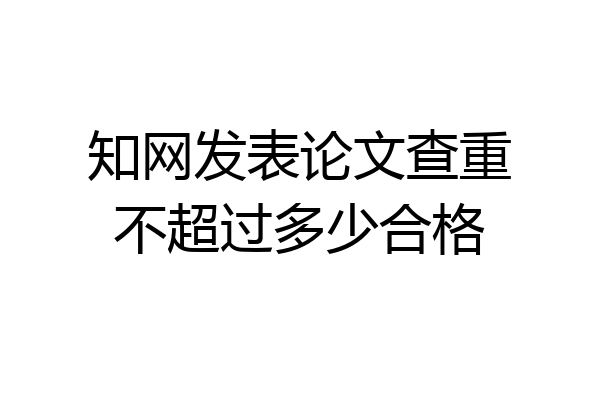 知网发表论文查重不超过多少合格