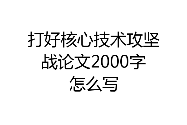打好核心技术攻坚战论文2000字怎么写