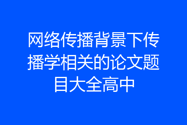 网络传播背景下传播学相关的论文题目大全高中