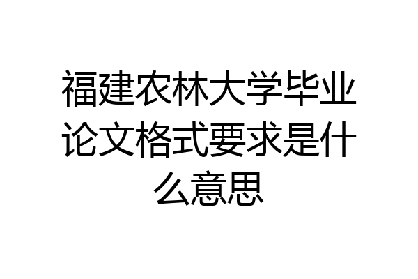 福建农林大学毕业论文格式要求是什么意思