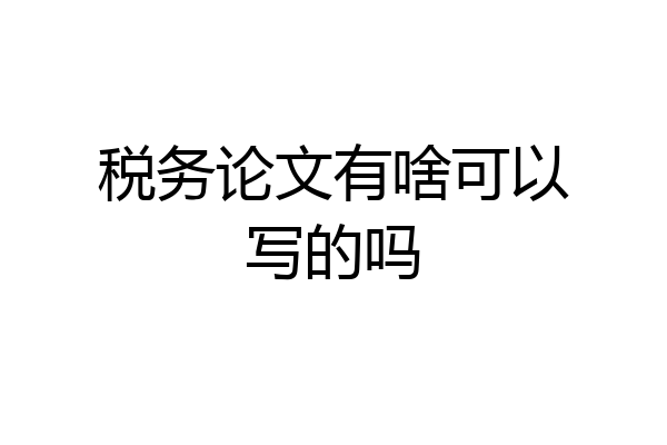 税务论文有啥可以写的吗