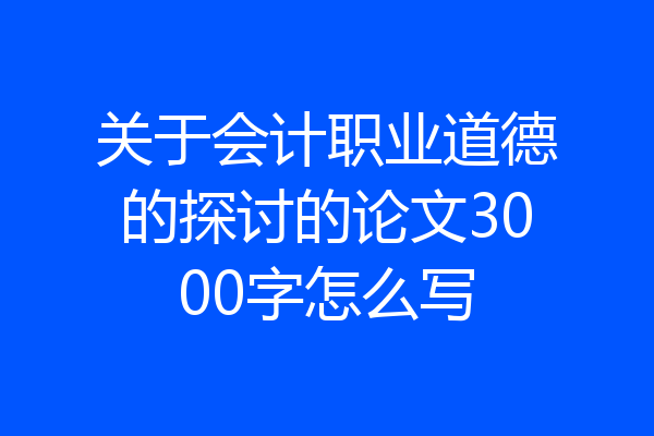 关于会计职业道德的探讨的论文3000字怎么写