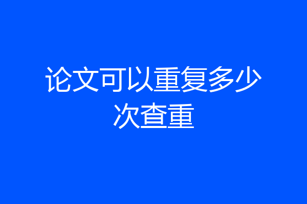 论文可以重复多少次查重