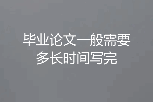 毕业论文一般需要多长时间写完