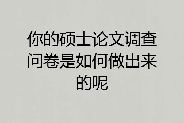 你的硕士论文调查问卷是如何做出来的呢