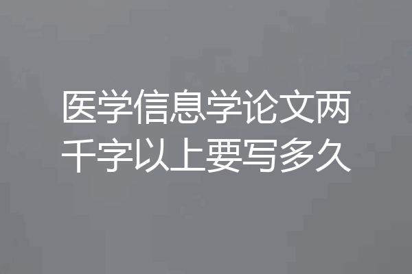 医学信息学论文两千字以上要写多久