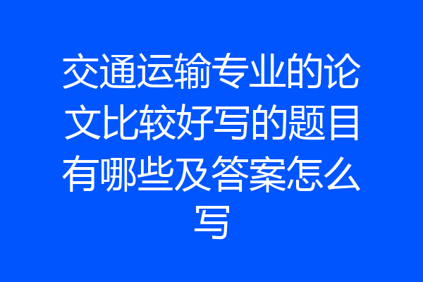 交通运输专业的论文比较好写的题目有哪些及答案怎么写
