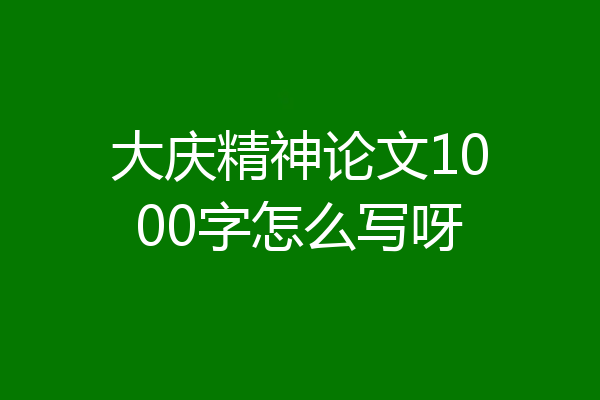 大庆精神论文1000字怎么写呀