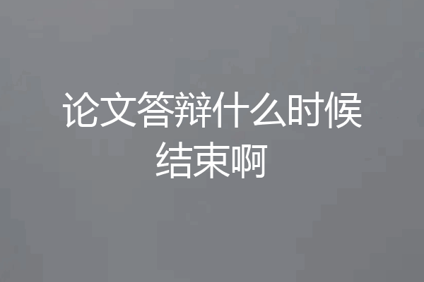 论文答辩什么时候结束啊