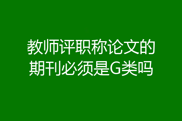 教师评职称论文的期刊必须是G类吗