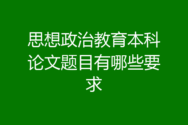 思想政治教育本科论文题目有哪些要求