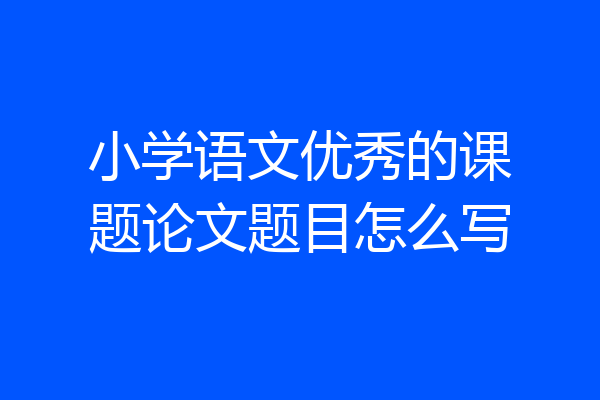 小学语文优秀的课题论文题目怎么写