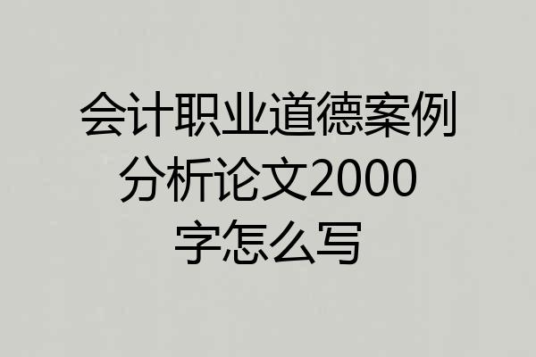 会计职业道德案例分析论文2000字怎么写