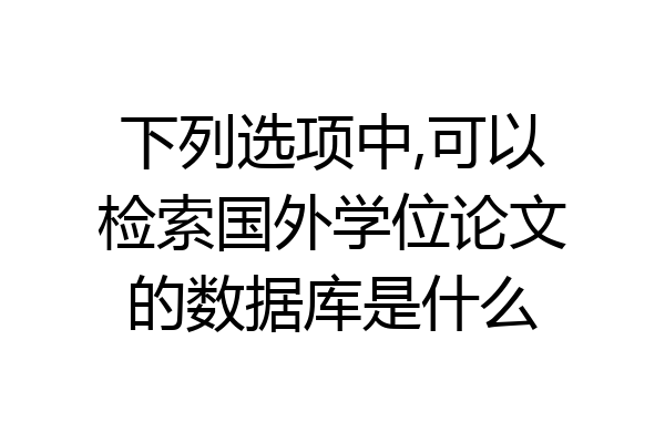 下列选项中,可以检索国外学位论文的数据库是什么