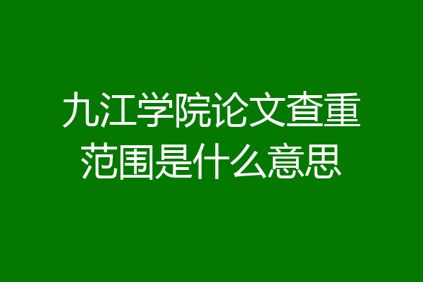 九江学院论文查重范围是什么意思