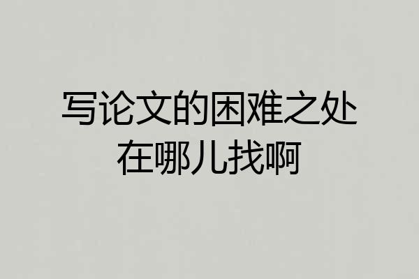 写论文的困难之处在哪儿找啊