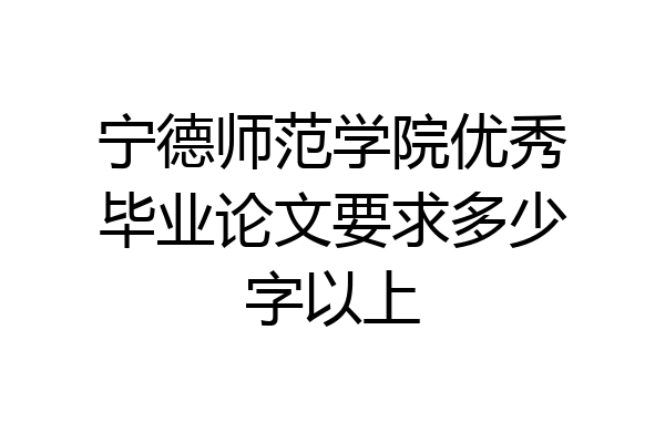 宁德师范学院优秀毕业论文要求多少字以上