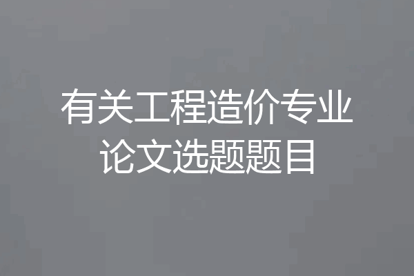 有关工程造价专业论文选题题目