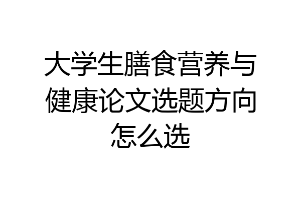 大学生膳食营养与健康论文选题方向怎么选