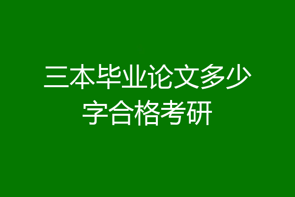 三本毕业论文多少字合格考研