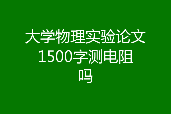 大学物理实验论文1500字测电阻吗
