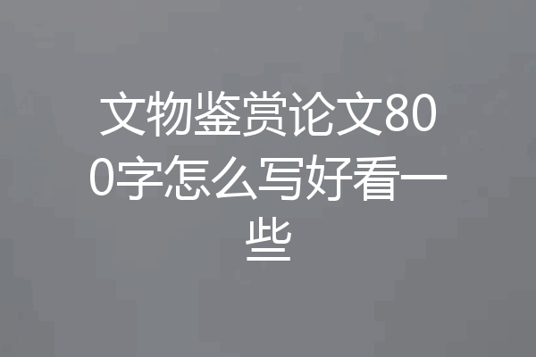 文物鉴赏论文800字怎么写好看一些