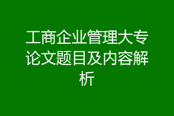 工商企业管理大专论文题目及内容解析