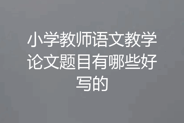 小学教师语文教学论文题目有哪些好写的